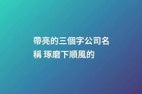 帶亮的三個字公司名稱 琢磨下順風的-第1張-公司起名-玄機派